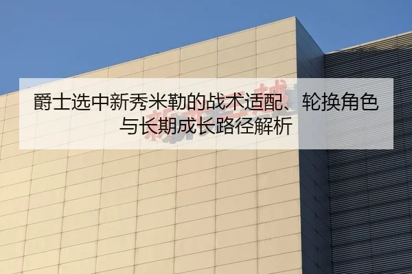 爵士选中新秀米勒的战术适配、轮换角色与长期成长路径解析